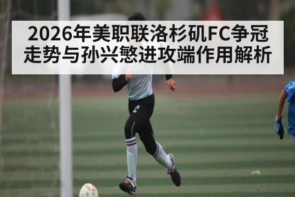 2026年美职联洛杉矶FC争冠走势与孙兴慜进攻端作用解析