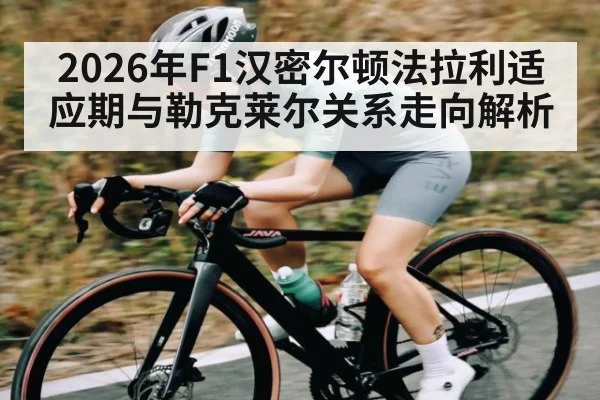 2026年F1汉密尔顿法拉利适应期与勒克莱尔关系走向解析