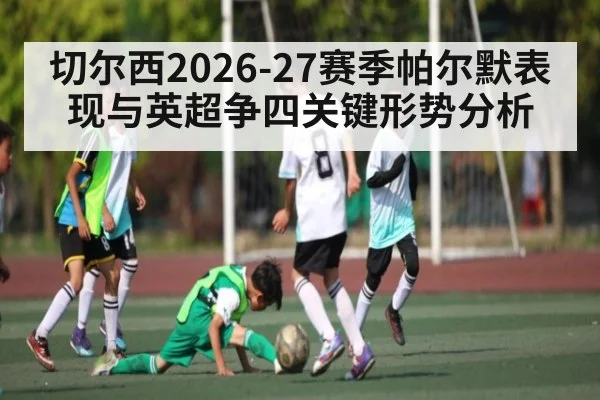切尔西2026-27赛季帕尔默表现与英超争四关键形势分析