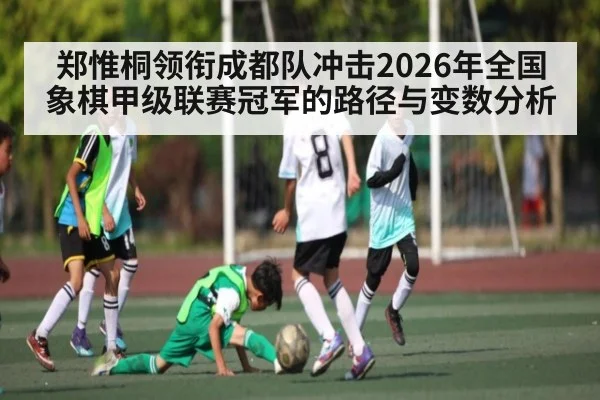 郑惟桐领衔成都队冲击2026年全国象棋甲级联赛冠军的路径与变数分析